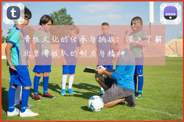 滑板文化的传承与挑战：深入了解北京滑板队的耐力与精神