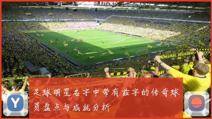 足球明星名字中带有兹字的传奇球员盘点与成就分析