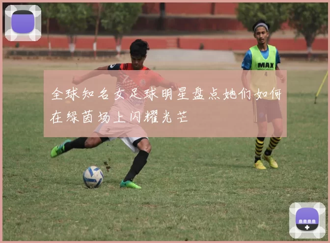 全球知名女足球明星盘点她们如何在绿茵场上闪耀光芒