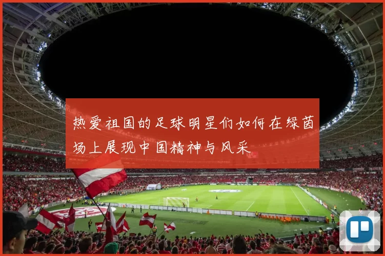 热爱祖国的足球明星们如何在绿茵场上展现中国精神与风采