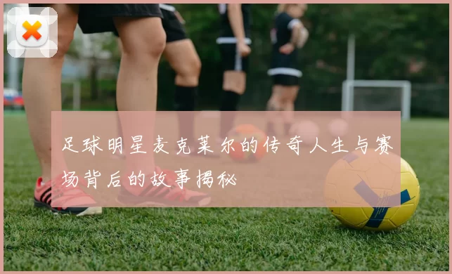 足球明星麦克莱尔的传奇人生与赛场背后的故事揭秘