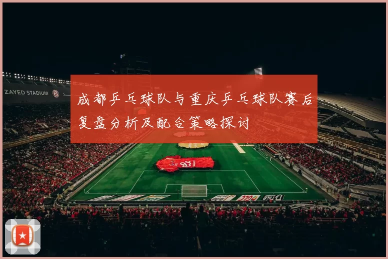 成都乒乓球队与重庆乒乓球队赛后复盘分析及配合策略探讨