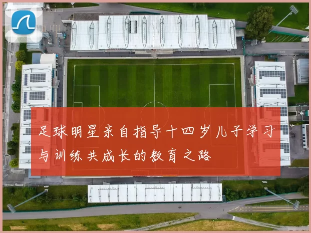 足球明星亲自指导十四岁儿子学习与训练共成长的教育之路