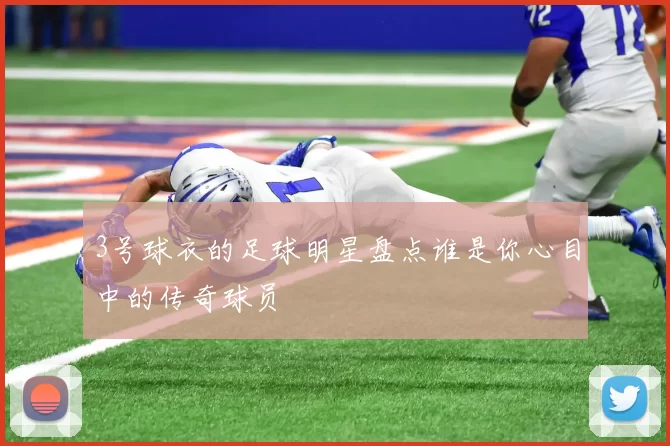 3号球衣的足球明星盘点谁是你心目中的传奇球员