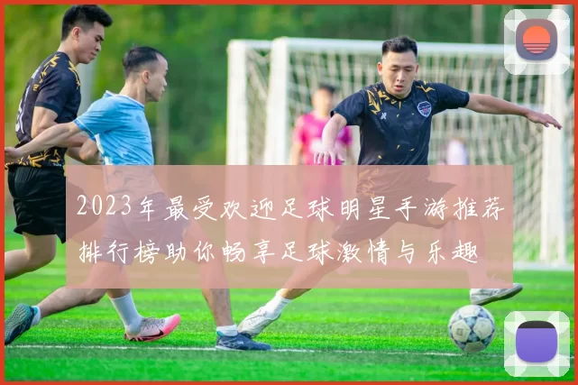 2023年最受欢迎足球明星手游推荐排行榜助你畅享足球激情与乐趣