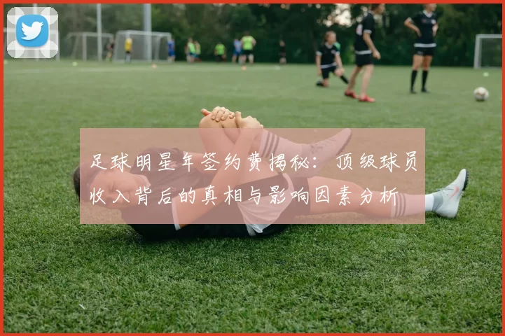 足球明星年签约费揭秘：顶级球员收入背后的真相与影响因素分析