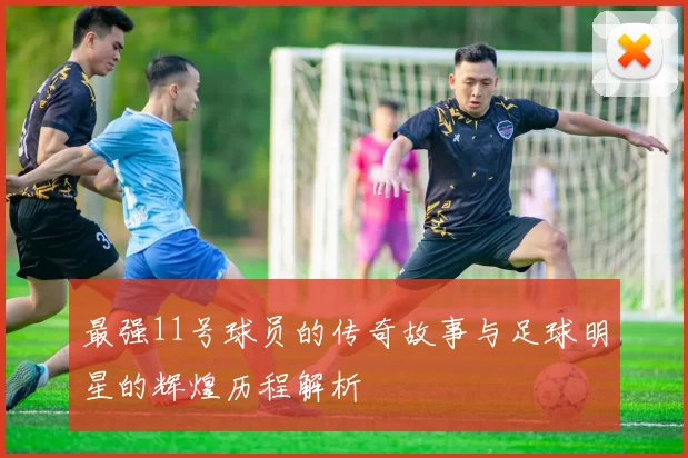 最强11号球员的传奇故事与足球明星的辉煌历程解析
