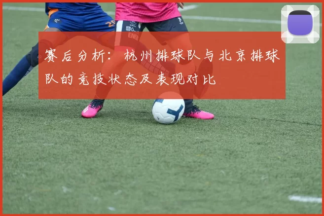 赛后分析：杭州排球队与北京排球队的竞技状态及表现对比