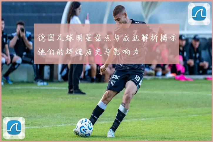 德国足球明星盘点与成就解析揭示他们的辉煌历史与影响力