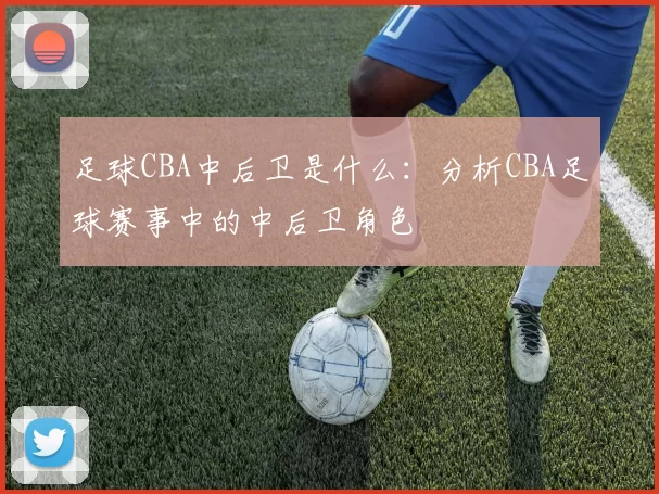 足球CBA中后卫是什么：分析CBA足球赛事中的中后卫角色