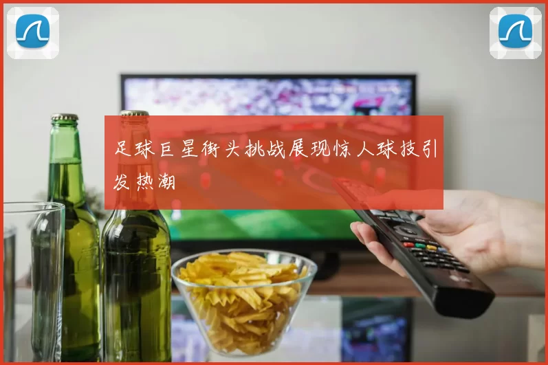 足球巨星街头挑战展现惊人球技引发热潮