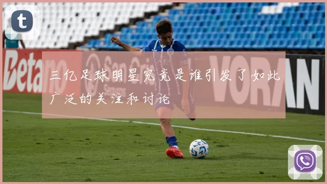三亿足球明星究竟是谁引发了如此广泛的关注和讨论