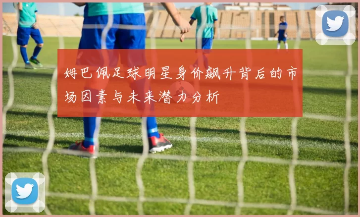 姆巴佩足球明星身价飙升背后的市场因素与未来潜力分析