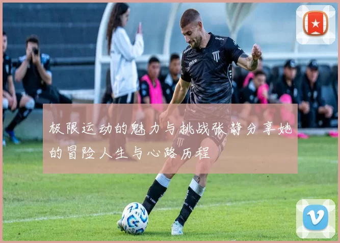 极限运动的魅力与挑战张静分享她的冒险人生与心路历程