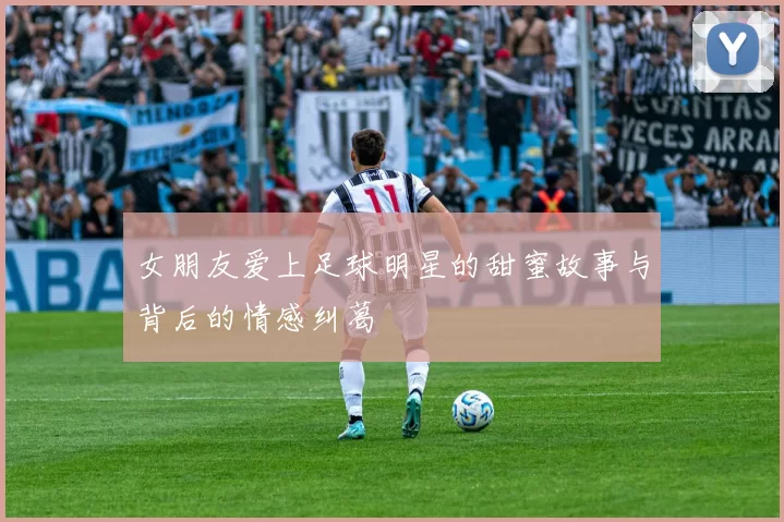 女朋友爱上足球明星的甜蜜故事与背后的情感纠葛