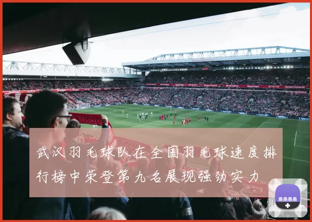 武汉羽毛球队在全国羽毛球速度排行榜中荣登第九名展现强劲实力