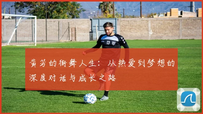 黄芳的街舞人生：从热爱到梦想的深度对话与成长之路